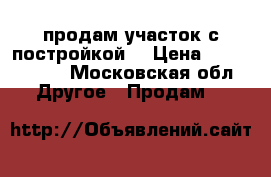 продам участок с постройкой  › Цена ­ 1 500 000 - Московская обл. Другое » Продам   